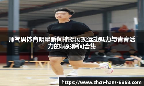 帅气男体育明星瞬间捕捉展现运动魅力与青春活力的精彩瞬间合集