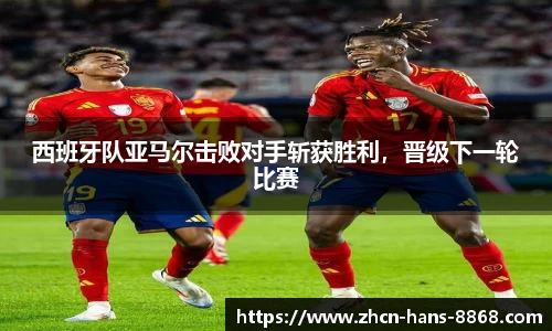 西班牙队亚马尔击败对手斩获胜利，晋级下一轮比赛