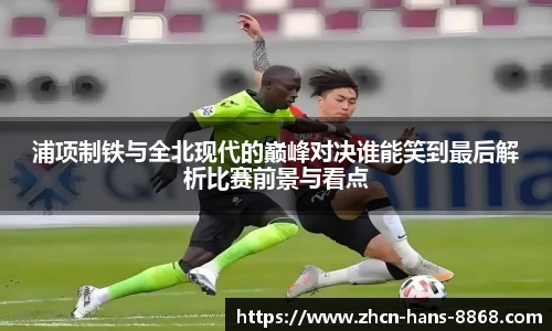 浦项制铁与全北现代的巅峰对决谁能笑到最后解析比赛前景与看点