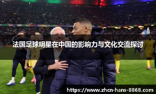 法国足球明星在中国的影响力与文化交流探讨