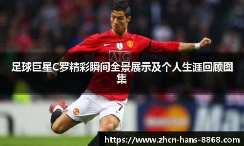 足球巨星C罗精彩瞬间全景展示及个人生涯回顾图集
